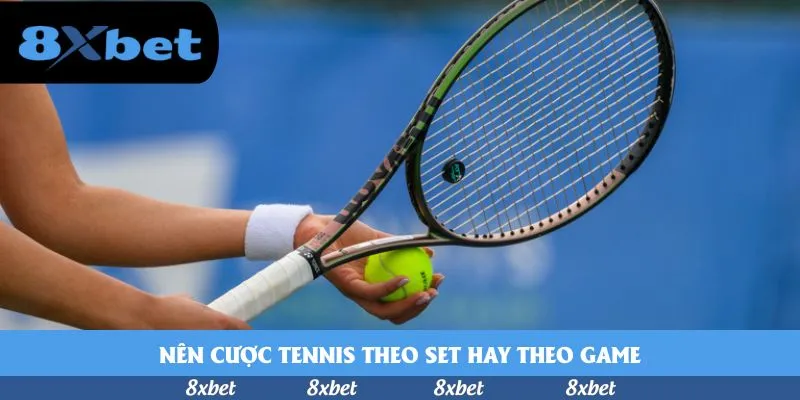 Nên cược tennis theo set hay theo game